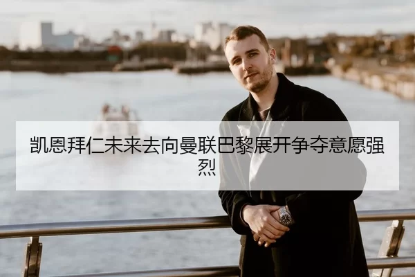 凯恩拜仁未来去向曼联巴黎展开争夺意愿强烈