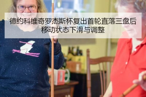 德约科维奇罗杰斯杯复出首轮直落三盘后移动状态下滑与调整