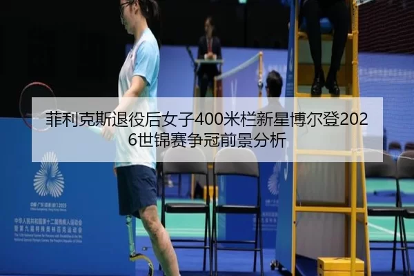 菲利克斯退役后女子400米栏新星博尔登2026世锦赛争冠前景分析