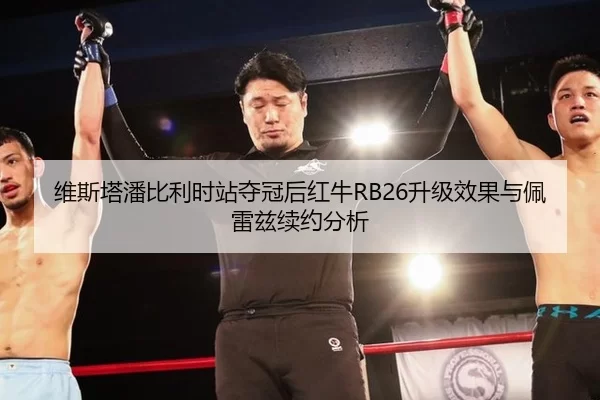维斯塔潘比利时站夺冠后红牛RB26升级效果与佩雷兹续约分析